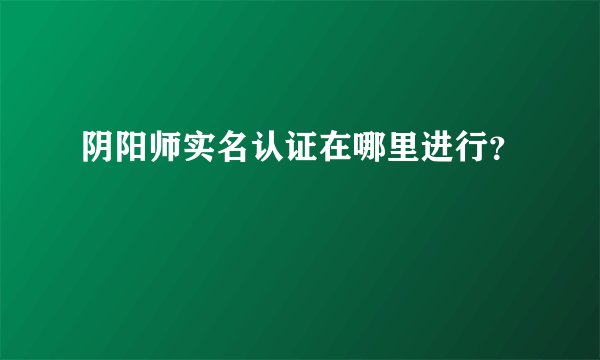 阴阳师实名认证在哪里进行？