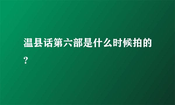 温县话第六部是什么时候拍的?