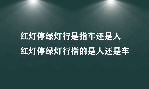 红灯停绿灯行是指车还是人 红灯停绿灯行指的是人还是车