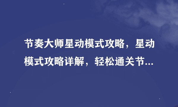 节奏大师星动模式攻略，星动模式攻略详解，轻松通关节奏大师！