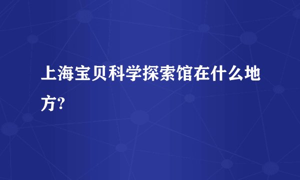 上海宝贝科学探索馆在什么地方?