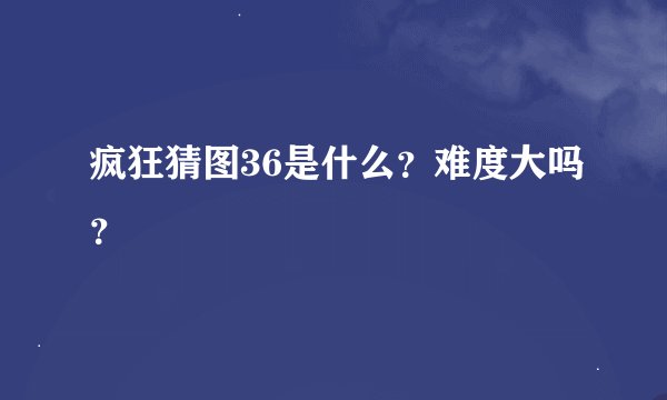 疯狂猜图36是什么？难度大吗？