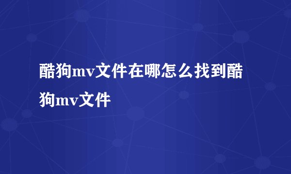 酷狗mv文件在哪怎么找到酷狗mv文件