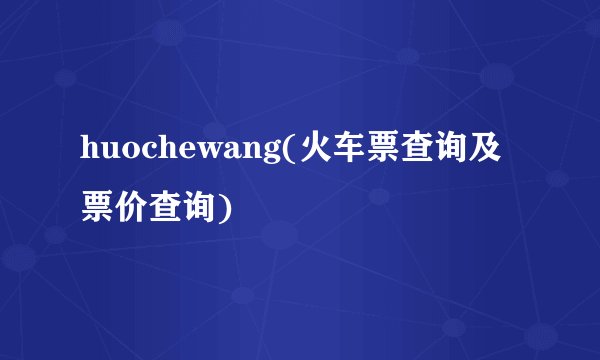 huochewang(火车票查询及票价查询)
