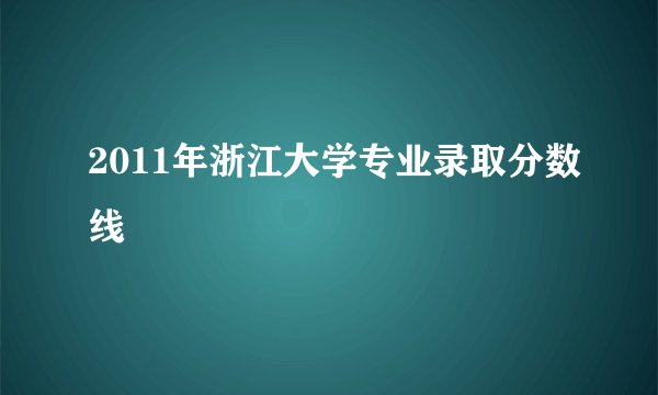 2011年浙江大学专业录取分数线
