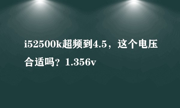 i52500k超频到4.5，这个电压合适吗？1.356v