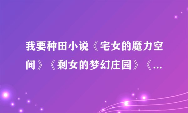 我要种田小说《宅女的魔力空间》《剩女的梦幻庄园》《手指上的世外桃源》之类的，不要同性恋的，谢谢