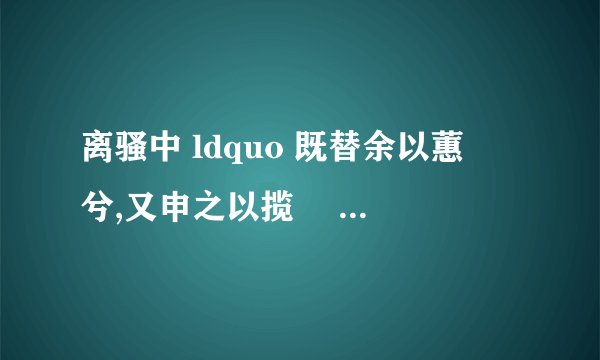 离骚中 ldquo 既替余以蕙纕兮,又申之以揽茝 rdquo 的意思