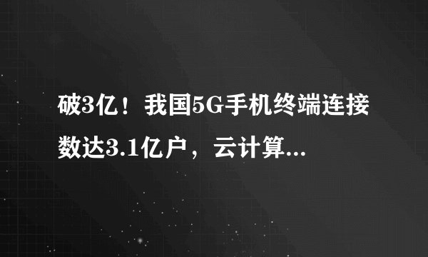 破3亿！我国5G手机终端连接数达3.1亿户，云计算收入同比增速达101.4%
