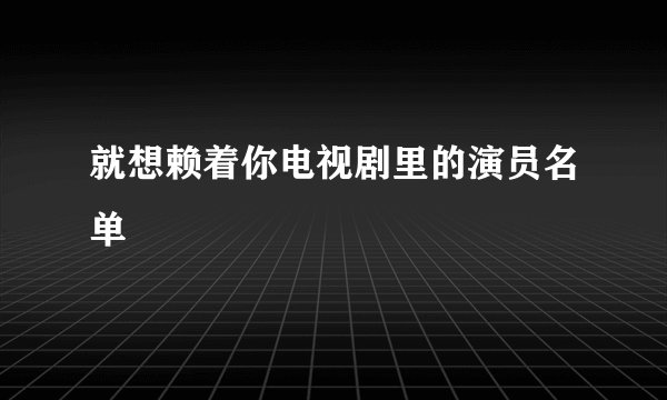 就想赖着你电视剧里的演员名单
