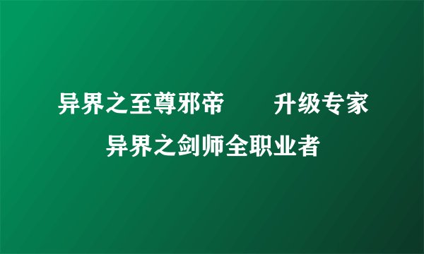 异界之至尊邪帝　　升级专家　　异界之剑师全职业者