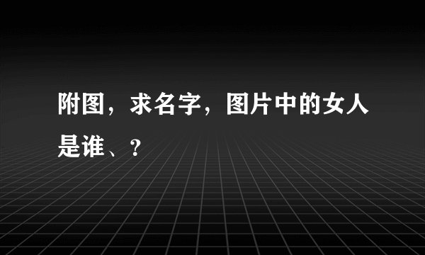 附图，求名字，图片中的女人是谁、？