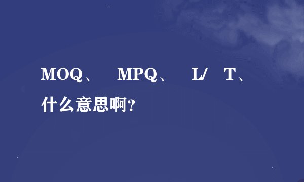 MOQ、 MPQ、 L/ T、什么意思啊？