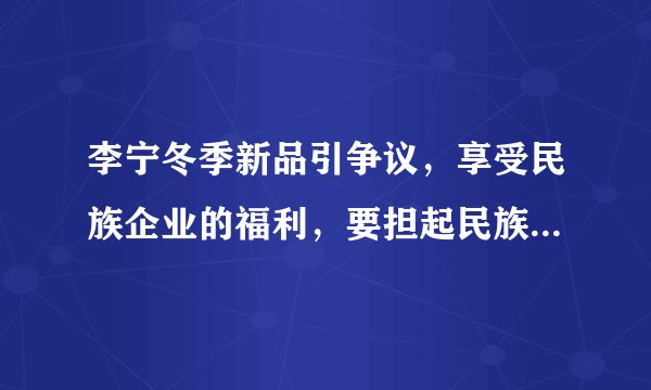 李宁冬季新品引争议，享受民族企业的福利，要担起民族企业的责任