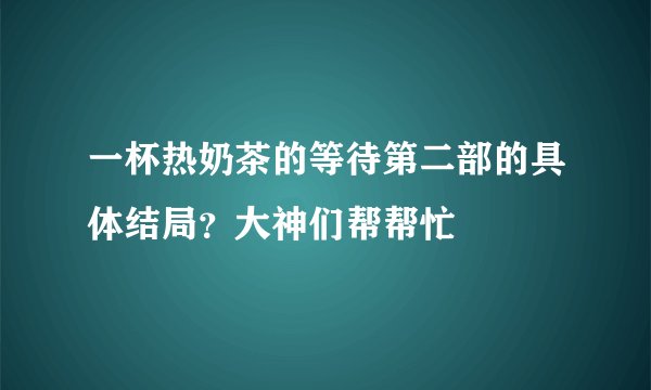 一杯热奶茶的等待第二部的具体结局？大神们帮帮忙