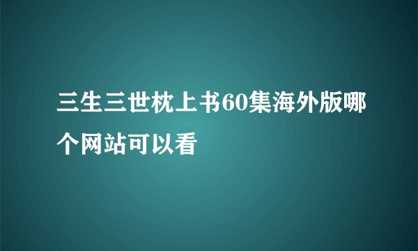 三生三世枕上书60集海外版哪个网站可以看