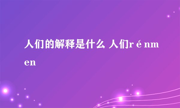人们的解释是什么 人们rénmen