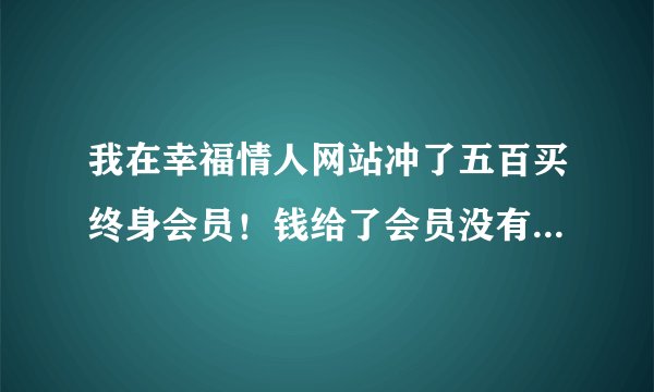 我在幸福情人网站冲了五百买终身会员！钱给了会员没有怎么办！给骗了吗？
