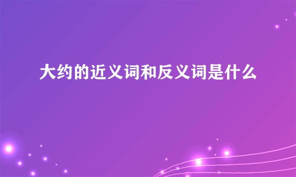 大约的近义词和反义词是什么