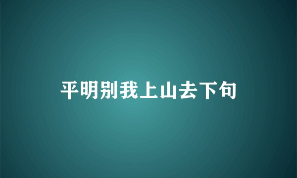 平明别我上山去下句