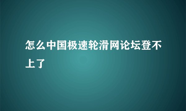 怎么中国极速轮滑网论坛登不上了