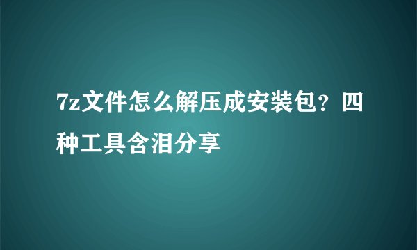 7z文件怎么解压成安装包?四种工具含泪分享