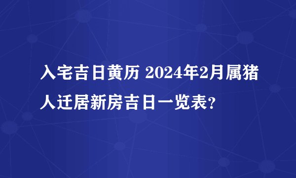 入宅吉日黄历 2024年2月属猪人迁居新房吉日一览表？