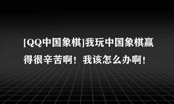 [QQ中国象棋]我玩中国象棋赢得很辛苦啊！我该怎么办啊！