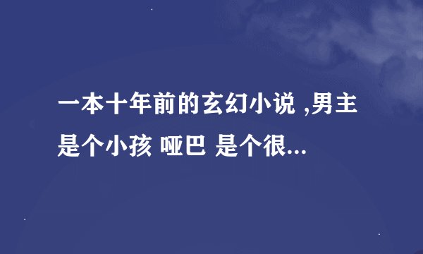 一本十年前的玄幻小说 ,男主是个小孩 哑巴 是个很厉害的魔