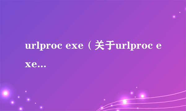 urlproc exe（关于urlproc exe的基本详情介绍）