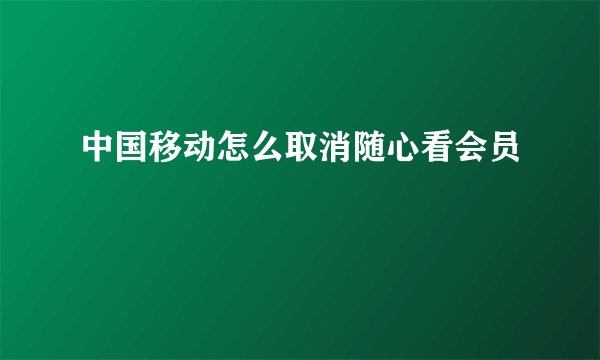 中国移动怎么取消随心看会员