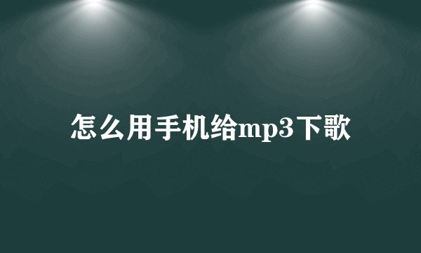 怎么用手机给mp3下歌