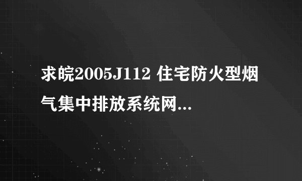 求皖2005J112 住宅防火型烟气集中排放系统网盘链接获取