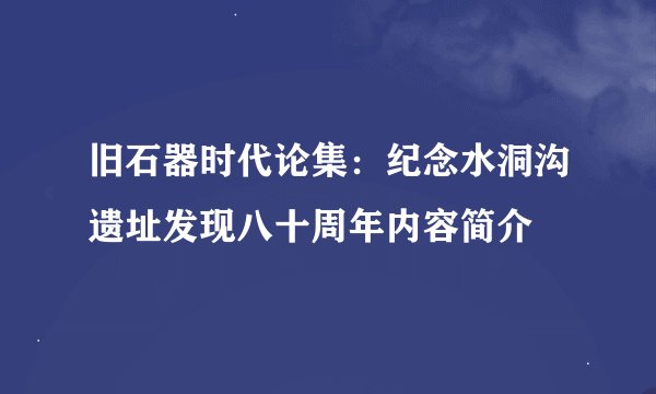 旧石器时代论集:纪念水洞沟遗址发现八十周年内容简介