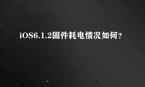 iOS6.1.2固件耗电情况如何？