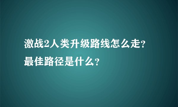 激战2人类升级路线怎么走？最佳路径是什么？