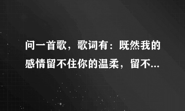 问一首歌，歌词有：既然我的感情留不住你的温柔，留不住你的温柔