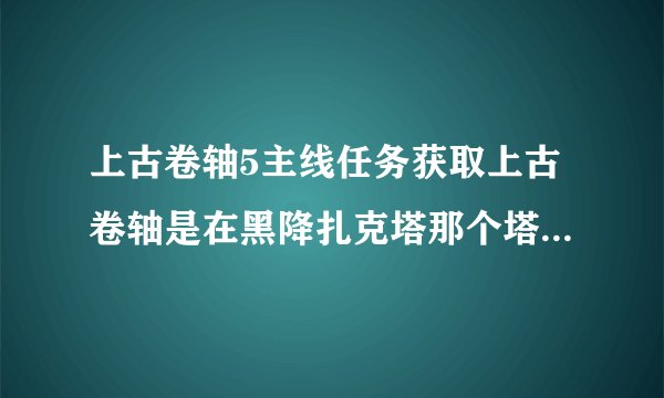 上古卷轴5主线任务获取上古卷轴是在黑降扎克塔那个塔里面还是在旁边那个有很大一个球状物体的建筑里