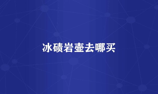 冰碛岩壶去哪买