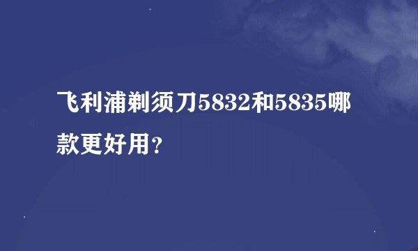 飞利浦剃须刀5832和5835哪款更好用?