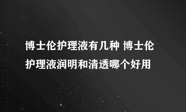博士伦护理液有几种 博士伦护理液润明和清透哪个好用