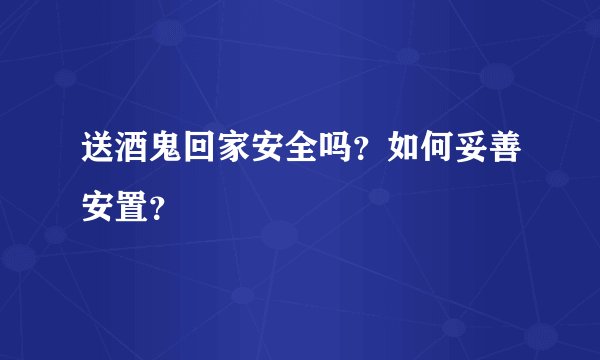 送酒鬼回家安全吗？如何妥善安置？