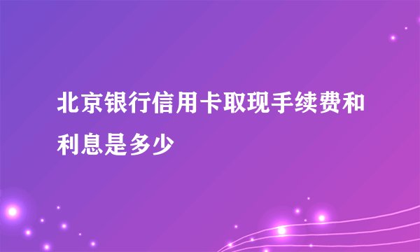 北京银行信用卡取现手续费和利息是多少