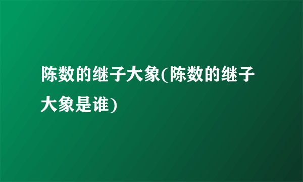 陈数的继子大象(陈数的继子大象是谁)