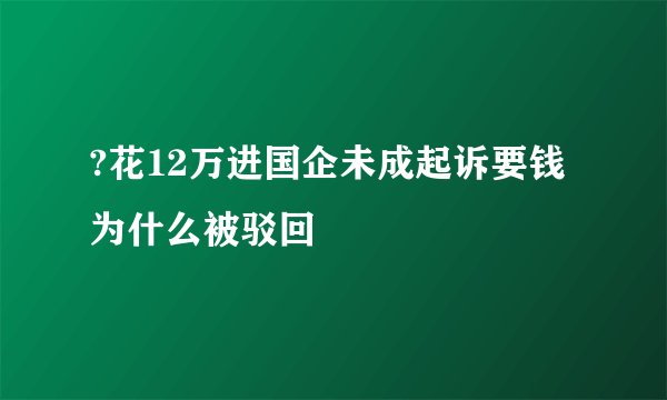 ?花12万进国企未成起诉要钱为什么被驳回