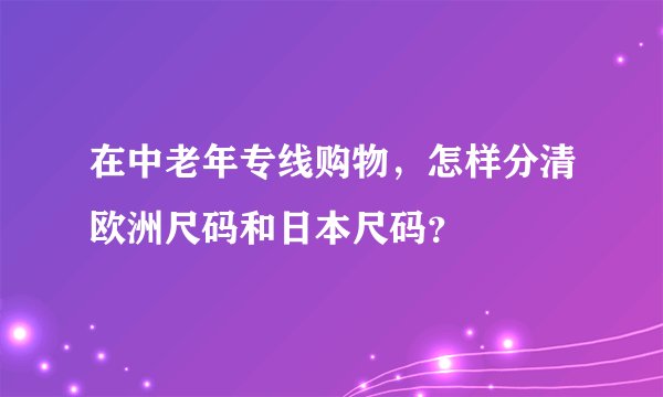 在中老年专线购物，怎样分清欧洲尺码和日本尺码？