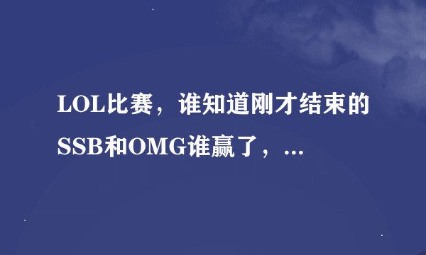 LOL比赛，谁知道刚才结束的SSB和OMG谁赢了，我怎么看OMG赢了，但是SSB很高兴的样子啊