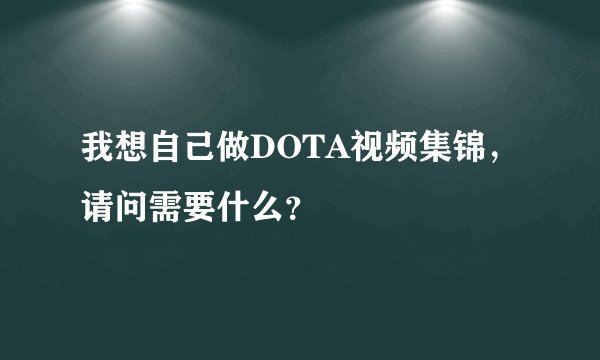 我想自己做DOTA视频集锦，请问需要什么？
