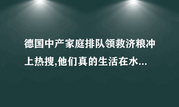德国中产家庭排队领救济粮冲上热搜,他们真的生活在水深火热中吗?