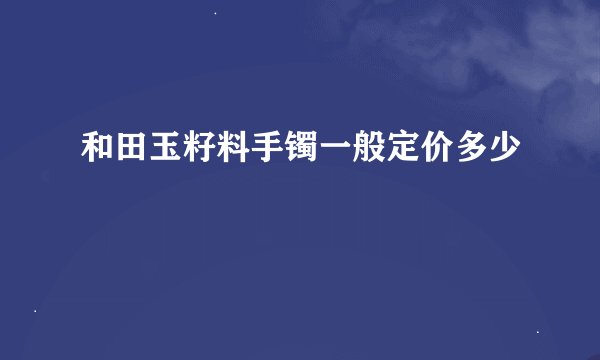 和田玉籽料手镯一般定价多少